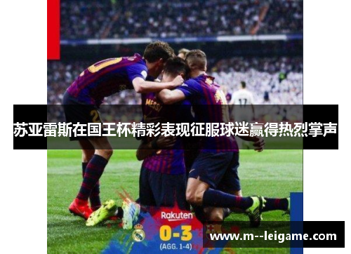 苏亚雷斯在国王杯精彩表现征服球迷赢得热烈掌声