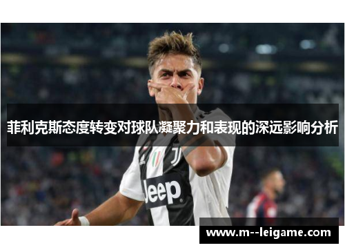 菲利克斯态度转变对球队凝聚力和表现的深远影响分析