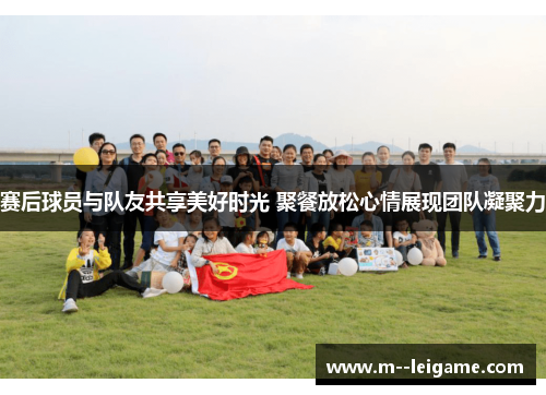 赛后球员与队友共享美好时光 聚餐放松心情展现团队凝聚力