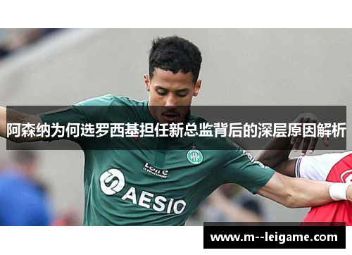 阿森纳为何选罗西基担任新总监背后的深层原因解析