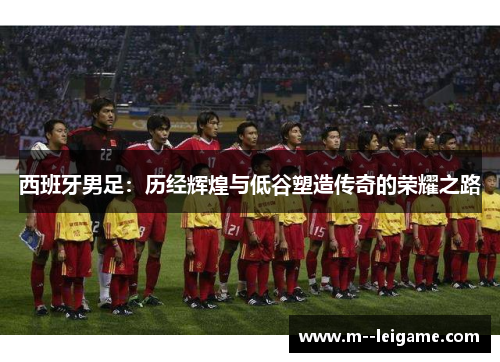 西班牙男足：历经辉煌与低谷塑造传奇的荣耀之路