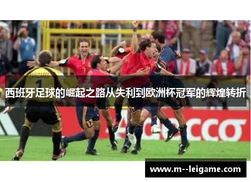 西班牙足球的崛起之路从失利到欧洲杯冠军的辉煌转折