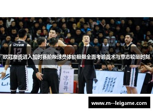 欧冠鏖战进入加时赛阶段球员体能极限全面考验战术与意志较量时刻 欧冠鏖战进入加时赛阶段球员体能极限全面考验战术与意志较量时刻