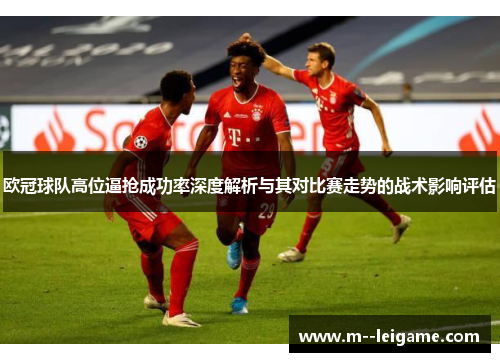 欧冠球队高位逼抢成功率深度解析与其对比赛走势的战术影响评估 欧冠球队高位逼抢成功率深度解析与其对比赛走势的战术影响评估