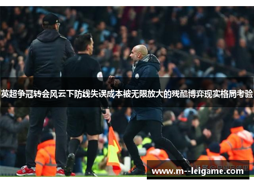 英超争冠转会风云下防线失误成本被无限放大的残酷博弈现实格局考验 英超争冠转会风云下防线失误成本被无限放大的残酷博弈现实格局考验