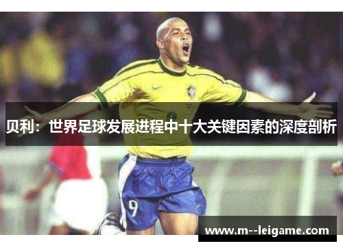 贝利:世界足球发展进程中十大关键因素的深度剖析 贝利:世界足球发展进程中十大关键因素的深度剖析