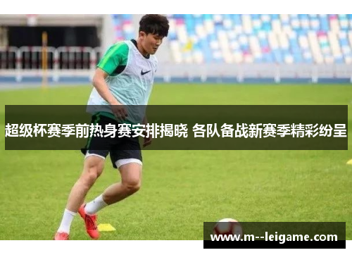 超级杯赛季前热身赛安排揭晓 各队备战新赛季精彩纷呈 超级杯赛季前热身赛安排揭晓 各队备战新赛季精彩纷呈