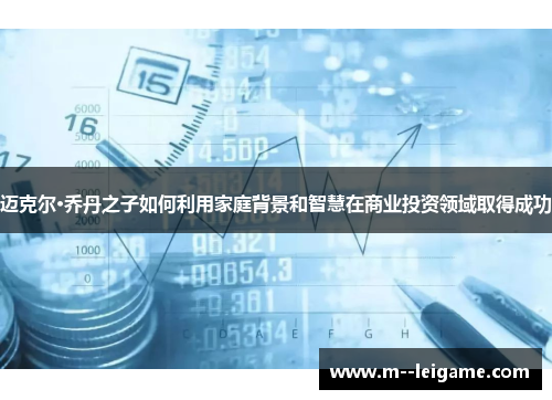 迈克尔·乔丹之子如何利用家庭背景和智慧在商业投资领域取得成功 迈克尔·乔丹之子如何利用家庭背景和智慧在商业投资领域取得成功