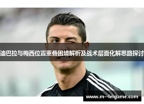 迪巴拉与梅西位置重叠困境解析及战术层面化解思路探讨 迪巴拉与梅西位置重叠困境解析及战术层面化解思路探讨