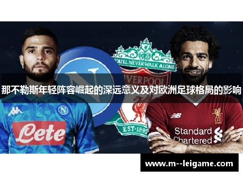那不勒斯年轻阵容崛起的深远意义及对欧洲足球格局的影响 那不勒斯年轻阵容崛起的深远意义及对欧洲足球格局的影响