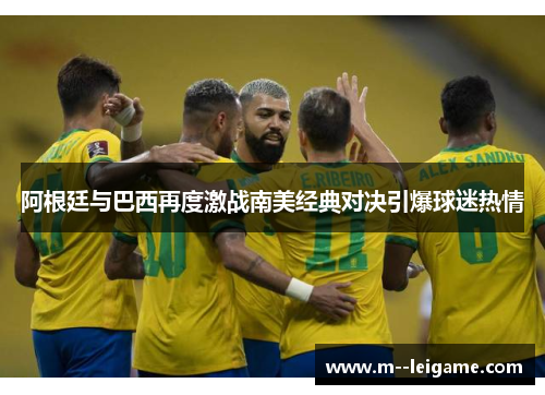 阿根廷与巴西再度激战南美经典对决引爆球迷热情 阿根廷与巴西再度激战南美经典对决引爆球迷热情