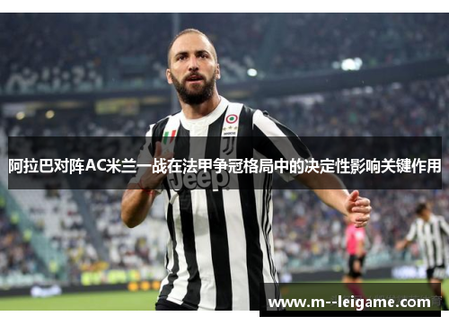 阿拉巴对阵AC米兰一战在法甲争冠格局中的决定性影响关键作用