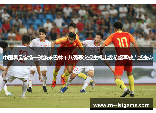 中国男足客场一球绝杀巴林十八强赛突现生机出线希望再被点燃走势