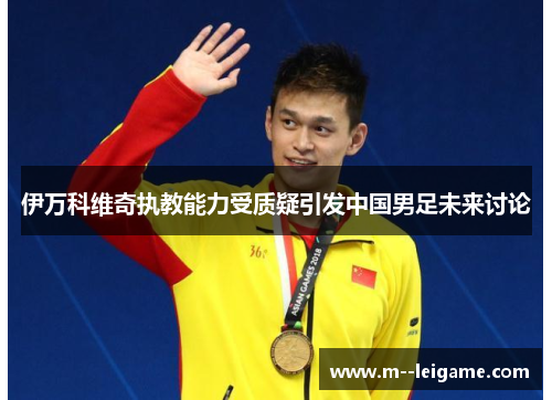 伊万科维奇执教能力受质疑引发中国男足未来讨论 伊万科维奇执教能力受质疑引发中国男足未来讨论