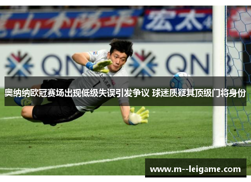 奥纳纳欧冠赛场出现低级失误引发争议 球迷质疑其顶级门将身份 奥纳纳欧冠赛场出现低级失误引发争议 球迷质疑其顶级门将身份