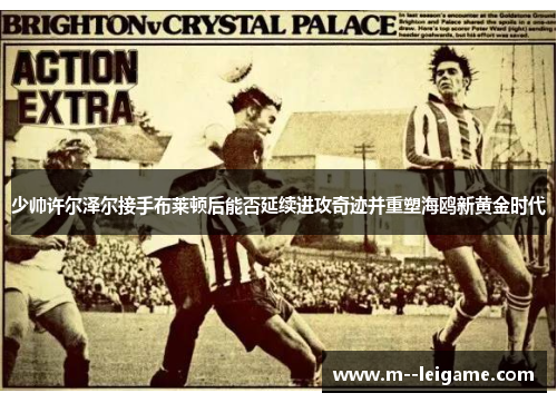 少帅许尔泽尔接手布莱顿后能否延续进攻奇迹并重塑海鸥新黄金时代 少帅许尔泽尔接手布莱顿后能否延续进攻奇迹并重塑海鸥新黄金时代