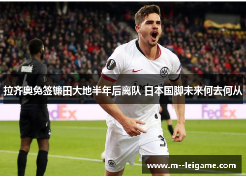 拉齐奥免签镰田大地半年后离队 日本国脚未来何去何从 拉齐奥免签镰田大地半年后离队 日本国脚未来何去何从