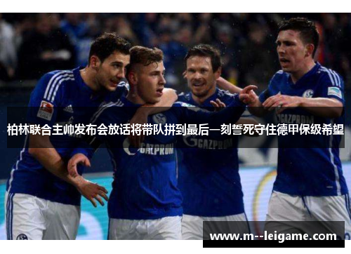 柏林联合主帅发布会放话将带队拼到最后一刻誓死守住德甲保级希望 柏林联合主帅发布会放话将带队拼到最后一刻誓死守住德甲保级希望