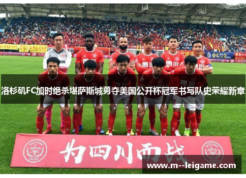 洛杉矶FC加时绝杀堪萨斯城勇夺美国公开杯冠军书写队史荣耀新章 洛杉矶FC加时绝杀堪萨斯城勇夺美国公开杯冠军书写队史荣耀新章