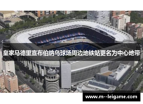 皇家马德里宣布伯纳乌球场周边地铁站更名为中心地带 皇家马德里宣布伯纳乌球场周边地铁站更名为中心地带