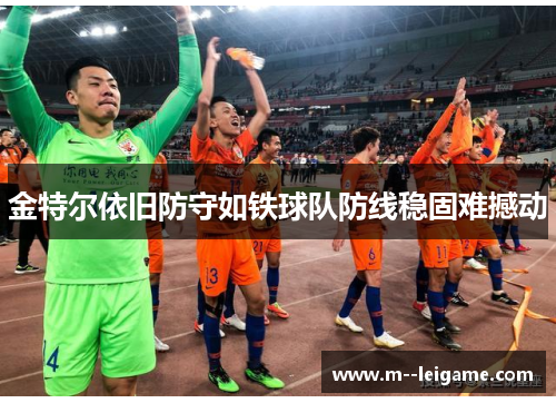 金特尔依旧防守如铁球队防线稳固难撼动 金特尔依旧防守如铁球队防线稳固难撼动