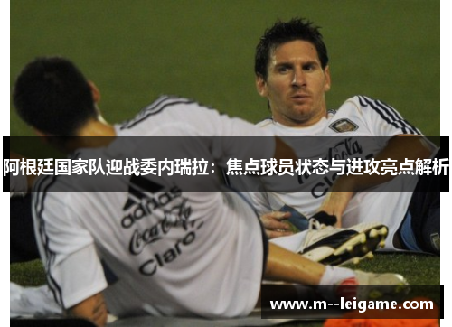 阿根廷国家队迎战委内瑞拉:焦点球员状态与进攻亮点解析 阿根廷国家队迎战委内瑞拉:焦点球员状态与进攻亮点解析