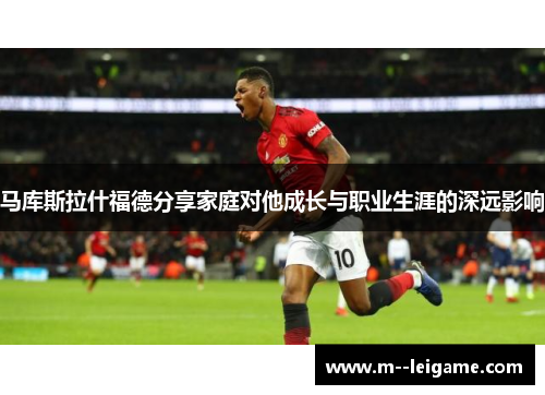 马库斯拉什福德分享家庭对他成长与职业生涯的深远影响