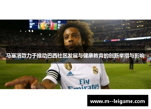 马塞洛致力于推动巴西社区发展与健康教育的创新举措与影响