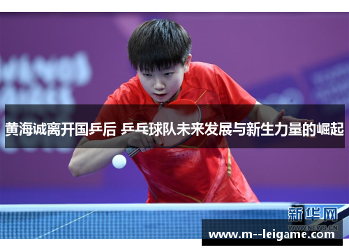 黄海诚离开国乒后 乒乓球队未来发展与新生力量的崛起