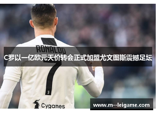 C罗以一亿欧元天价转会正式加盟尤文图斯震撼足坛 C罗以一亿欧元天价转会正式加盟尤文图斯震撼足坛