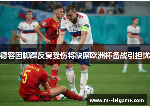 德容因脚踝反复受伤将缺席欧洲杯备战引担忧 德容因脚踝反复受伤将缺席欧洲杯备战引担忧