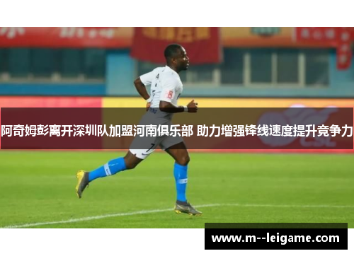 阿奇姆彭离开深圳队加盟河南俱乐部 助力增强锋线速度提升竞争力