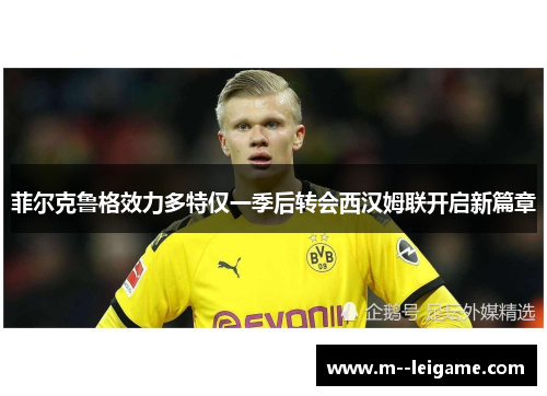 菲尔克鲁格效力多特仅一季后转会西汉姆联开启新篇章 菲尔克鲁格效力多特仅一季后转会西汉姆联开启新篇章