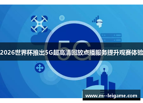 2026世界杯推出5G超高清回放点播服务提升观赛体验