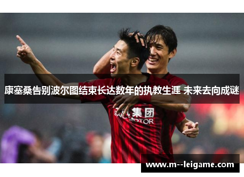 康塞桑告别波尔图结束长达数年的执教生涯 未来去向成谜 康塞桑告别波尔图结束长达数年的执教生涯 未来去向成谜