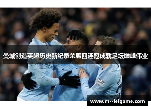 曼城创造英超历史新纪录荣膺四连冠成就足坛巅峰伟业 曼城创造英超历史新纪录荣膺四连冠成就足坛巅峰伟业