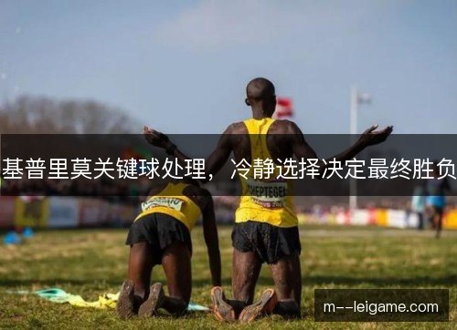 基普里莫关键球处理，冷静选择决定最终胜负