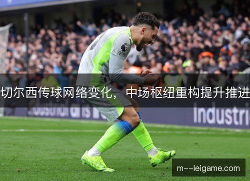 切尔西传球网络变化,中场枢纽重构提升推进 切尔西传球网络变化,中场枢纽重构提升推进