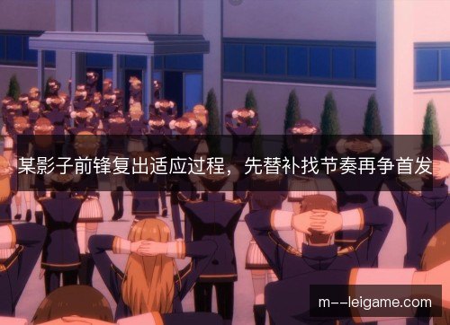 某影子前锋复出适应过程,先替补找节奏再争首发 某影子前锋复出适应过程,先替补找节奏再争首发
