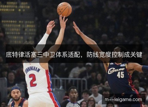 底特律活塞三中卫体系适配，防线宽度控制成关键