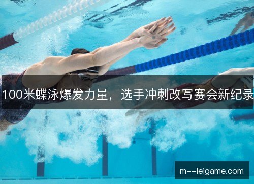 100米蝶泳爆发力量,选手冲刺改写赛会新纪录 100米蝶泳爆发力量,选手冲刺改写赛会新纪录